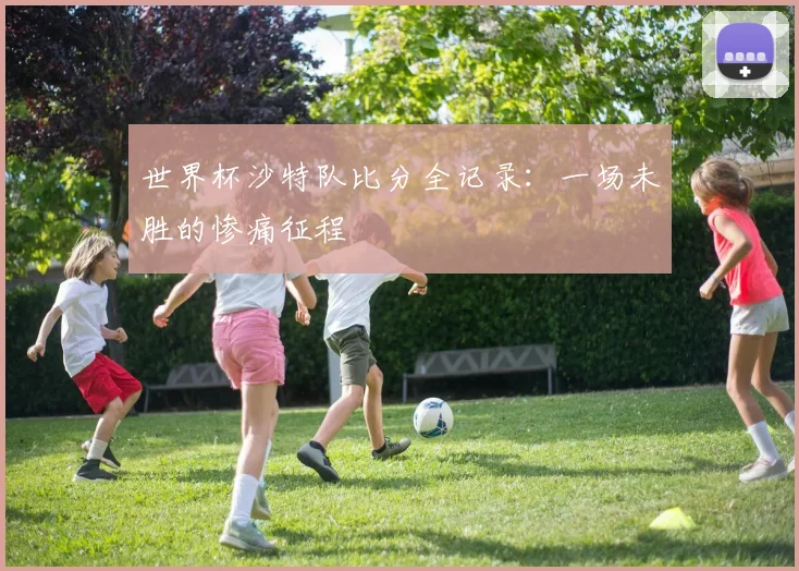 世界杯沙特队比分全记录：一场未胜的惨痛征程