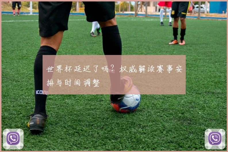 世界杯延迟了吗？权威解读赛事安排与时间调整