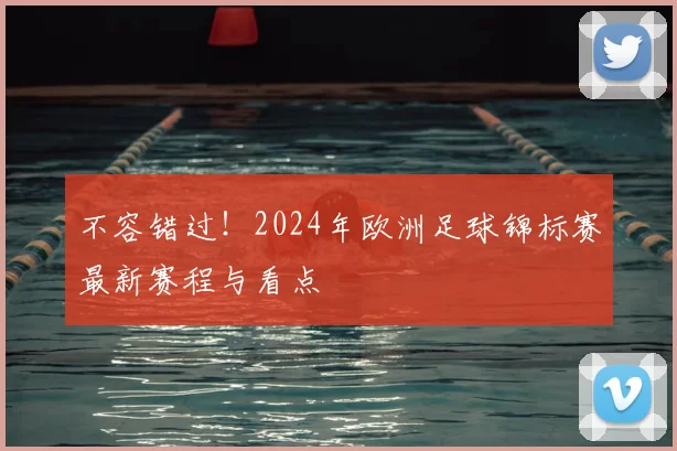 不容错过！2024年欧洲足球锦标赛最新赛程与看点