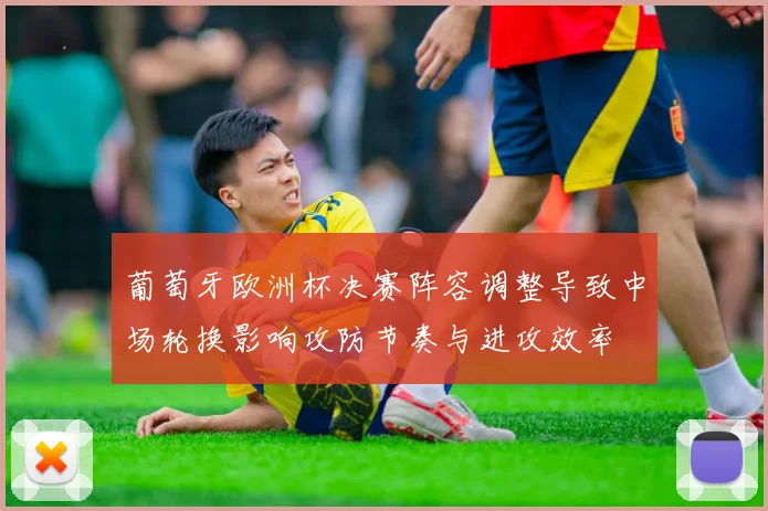 葡萄牙欧洲杯决赛阵容调整导致中场轮换影响攻防节奏与进攻效率