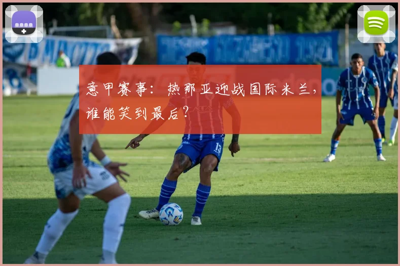 意甲赛事：热那亚迎战国际米兰，谁能笑到最后？