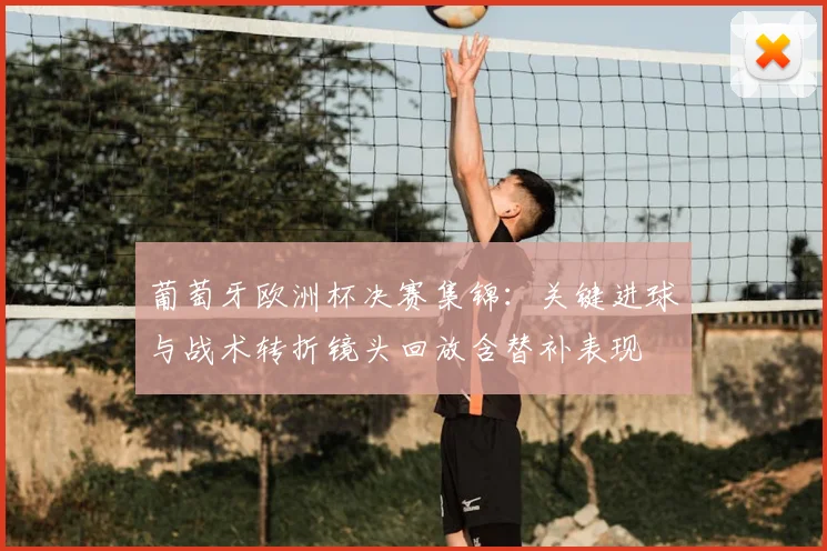 葡萄牙欧洲杯决赛集锦：关键进球与战术转折镜头回放含替补表现