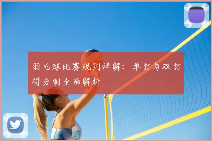 羽毛球比赛规则详解：单打与双打得分制全面解析