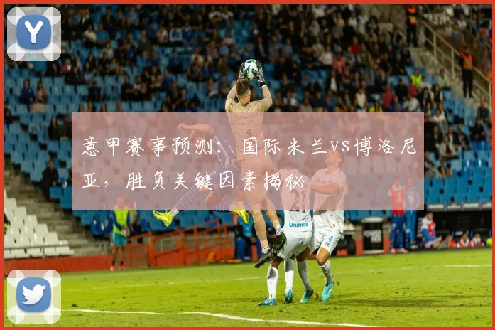 意甲赛事预测：国际米兰vs博洛尼亚，胜负关键因素揭秘