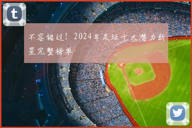 不容错过!2024年足坛十大潜力新星完整榜单