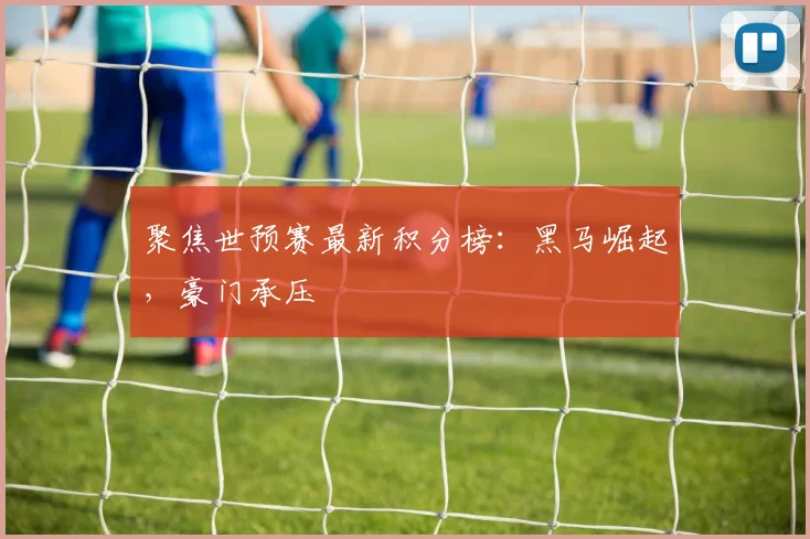 聚焦世预赛最新积分榜：黑马崛起，豪门承压
