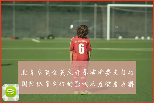 北京冬奥会英文开幕演讲要点与对国际体育合作的影响及后续看点解读