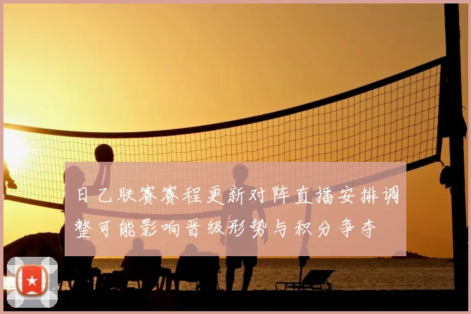 日乙联赛赛程更新对阵直播安排调整可能影响晋级形势与积分争夺