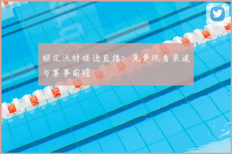 锁定沃特福德直播：免费观看渠道与赛事前瞻