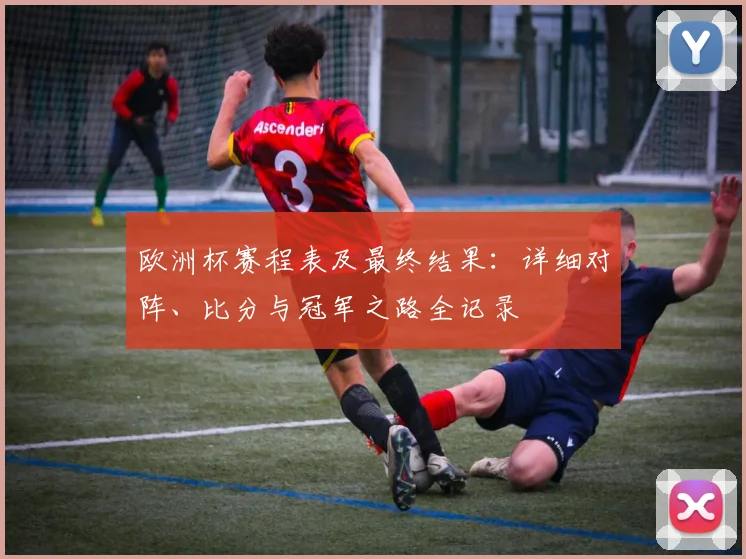欧洲杯赛程表及最终结果：详细对阵、比分与冠军之路全记录