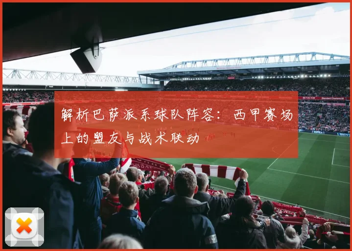 解析巴萨派系球队阵容：西甲赛场上的盟友与战术联动