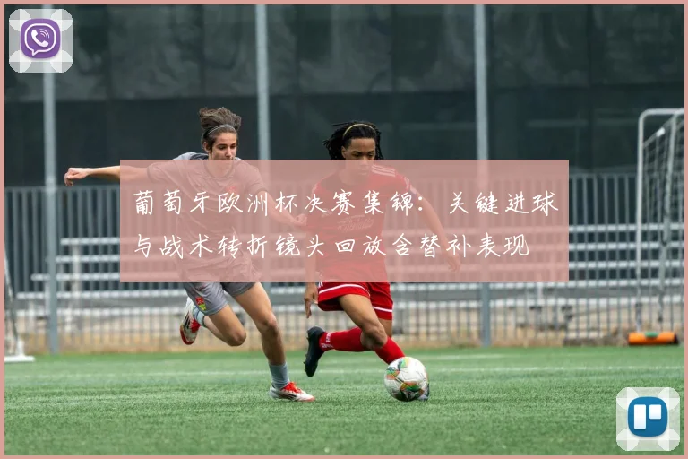 葡萄牙欧洲杯决赛集锦：关键进球与战术转折镜头回放含替补表现