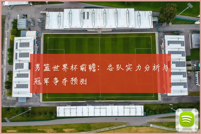 男篮世界杯前瞻：各队实力分析与冠军争夺预测