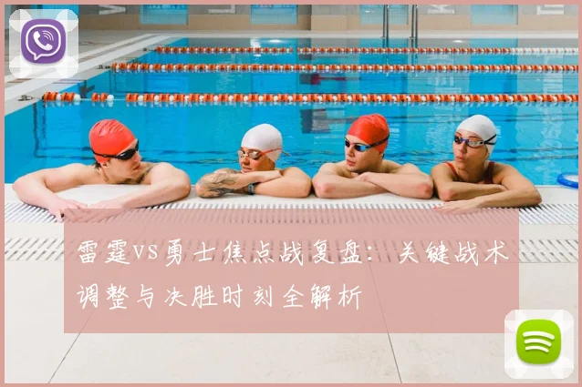 雷霆vs勇士焦点战复盘：关键战术调整与决胜时刻全解析