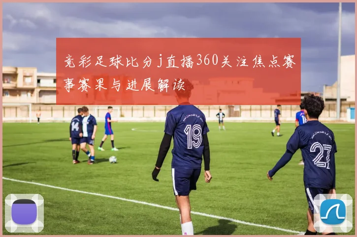 竞彩足球比分j直播360关注焦点赛事赛果与进展解读
