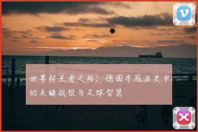 世界杯王者之路：德国夺冠历史中的关键战役与足球智慧