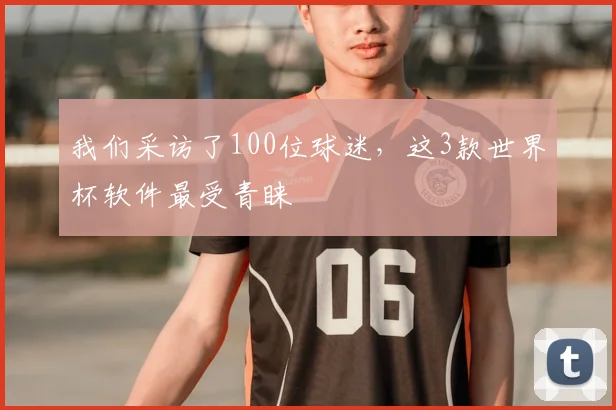 我们采访了100位球迷，这3款世界杯软件最受青睐
