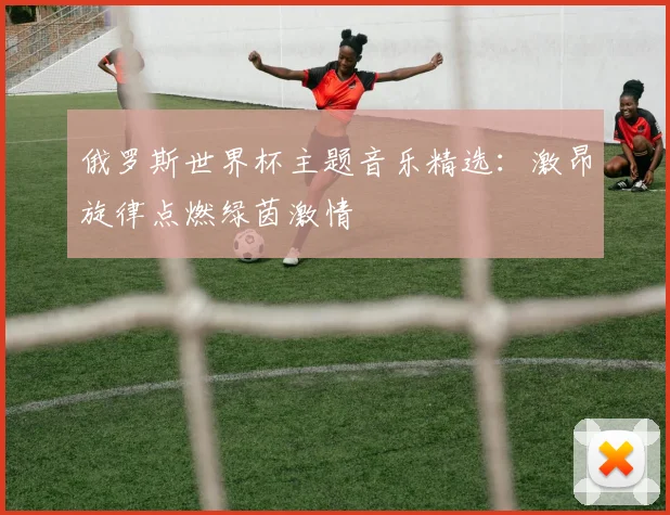 俄罗斯世界杯主题音乐精选：激昂旋律点燃绿茵激情