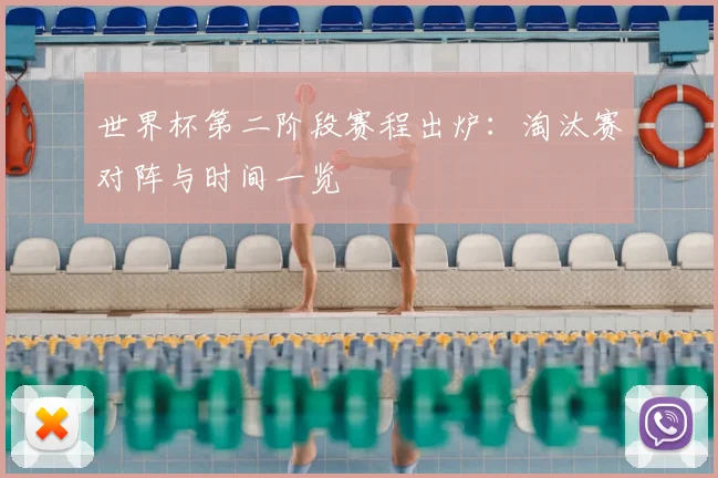 世界杯第二阶段赛程出炉：淘汰赛对阵与时间一览