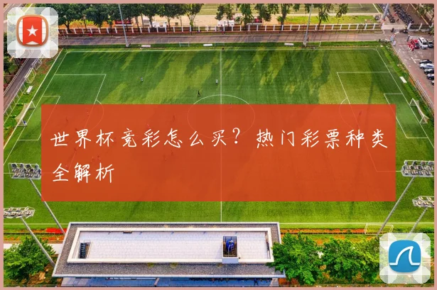 世界杯竞彩怎么买？热门彩票种类全解析