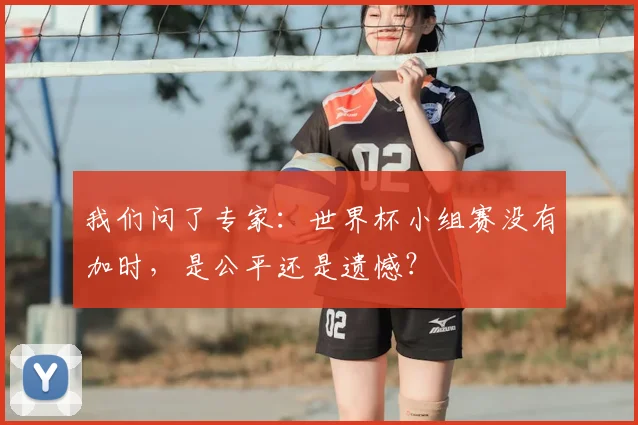 我们问了专家：世界杯小组赛没有加时，是公平还是遗憾？
