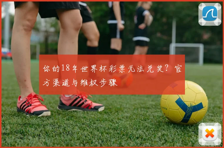 你的18年世界杯彩票无法兑奖？官方渠道与维权步骤