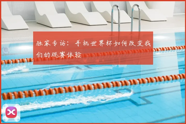 独家专访：手机世界杯如何改变我们的观赛体验