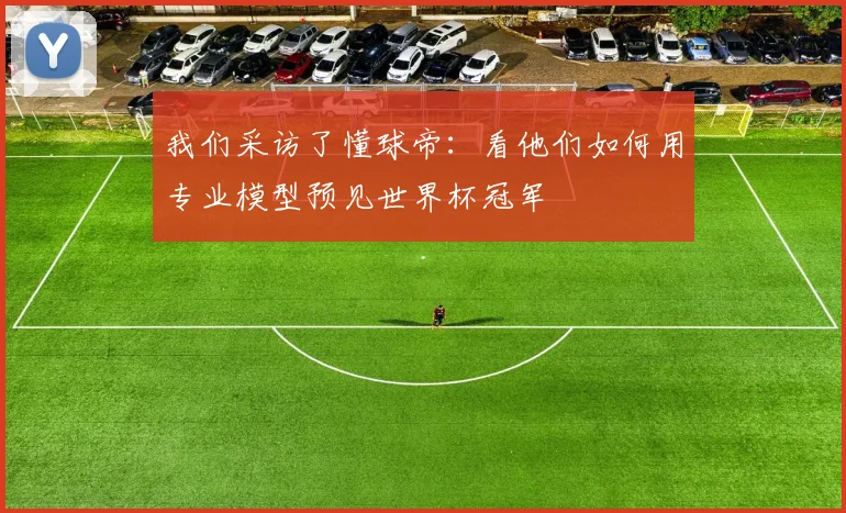 我们采访了懂球帝：看他们如何用专业模型预见世界杯冠军