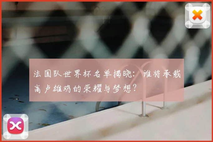 法国队世界杯名单揭晓：谁将承载高卢雄鸡的荣耀与梦想？