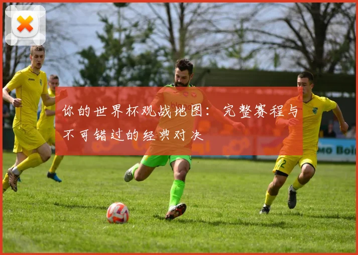你的世界杯观战地图：完整赛程与不可错过的经典对决