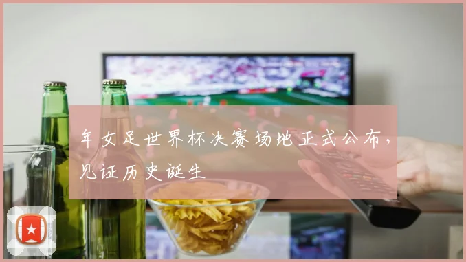 年女足世界杯决赛场地正式公布,见证历史诞生