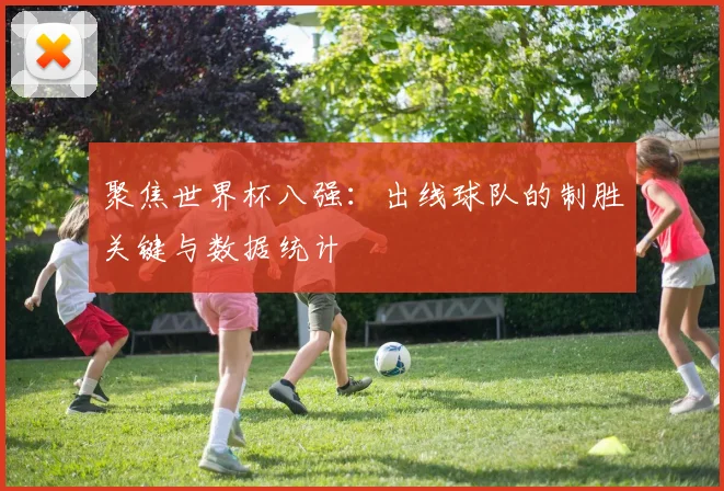 聚焦世界杯八强：出线球队的制胜关键与数据统计