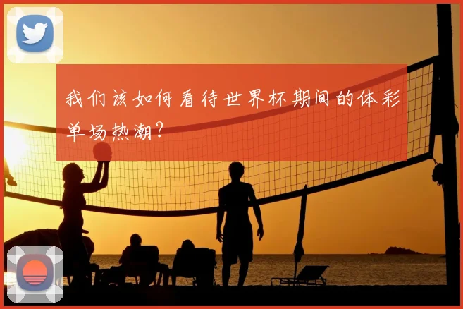 我们该如何看待世界杯期间的体彩单场热潮？