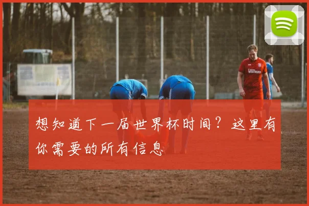 想知道下一届世界杯时间？这里有你需要的所有信息