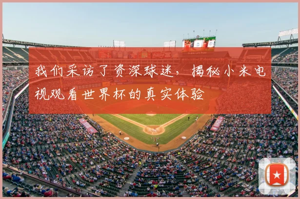 我们采访了资深球迷，揭秘小米电视观看世界杯的真实体验