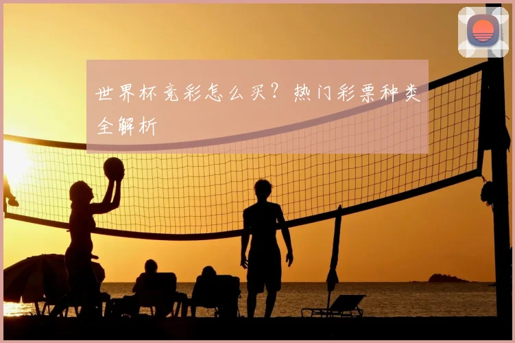 世界杯竞彩怎么买？热门彩票种类全解析