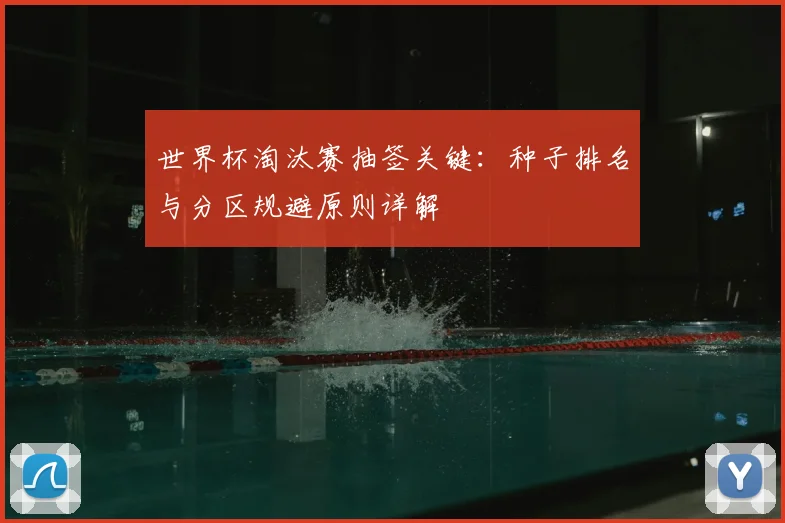 世界杯淘汰赛抽签关键：种子排名与分区规避原则详解