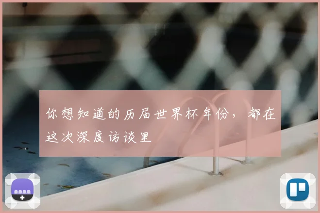 你想知道的历届世界杯年份，都在这次深度访谈里