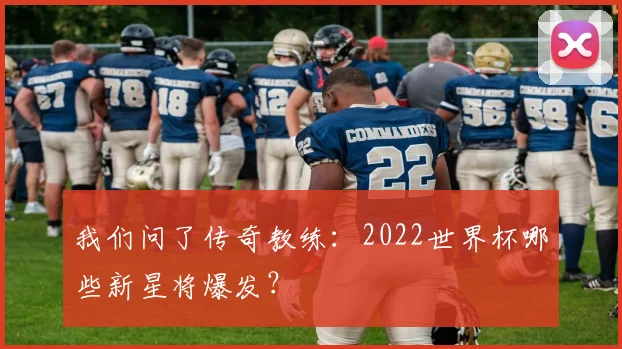 我们问了传奇教练：2022世界杯哪些新星将爆发？