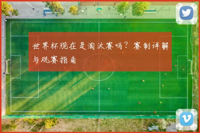 世界杯现在是淘汰赛吗？赛制详解与观赛指南