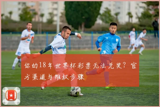 你的18年世界杯彩票无法兑奖？官方渠道与维权步骤