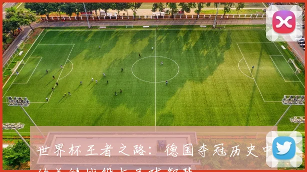 世界杯王者之路：德国夺冠历史中的关键战役与足球智慧