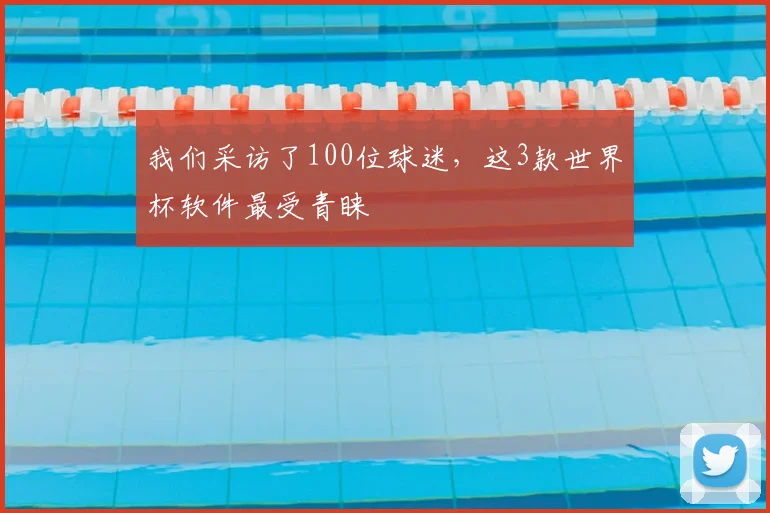 我们采访了100位球迷，这3款世界杯软件最受青睐