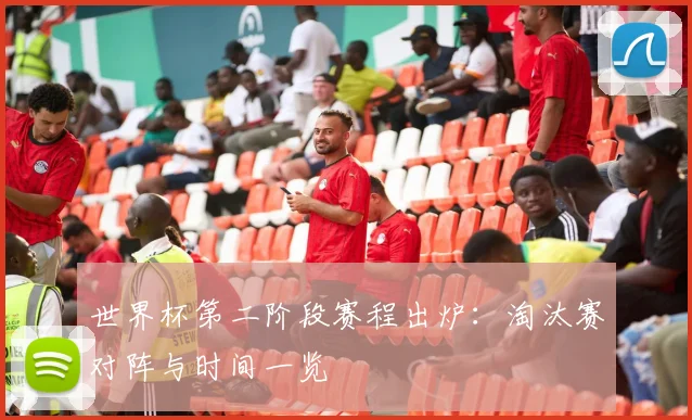 世界杯第二阶段赛程出炉：淘汰赛对阵与时间一览