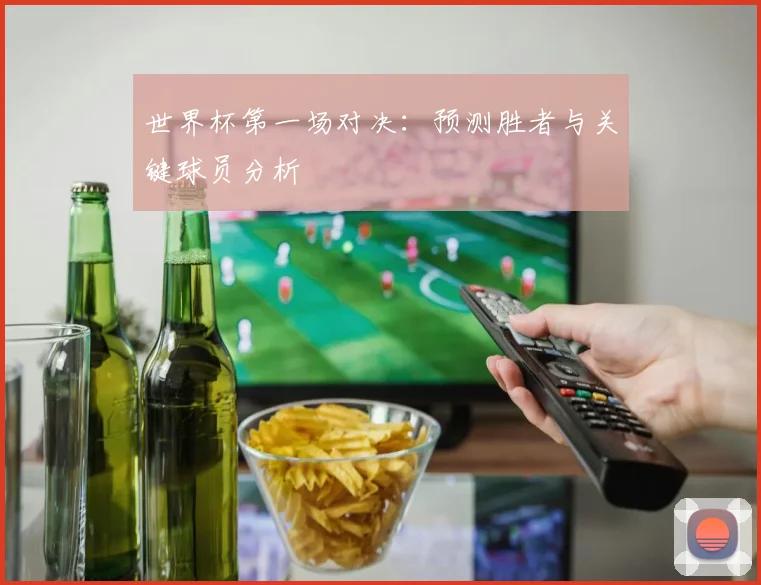 世界杯第一场对决：预测胜者与关键球员分析