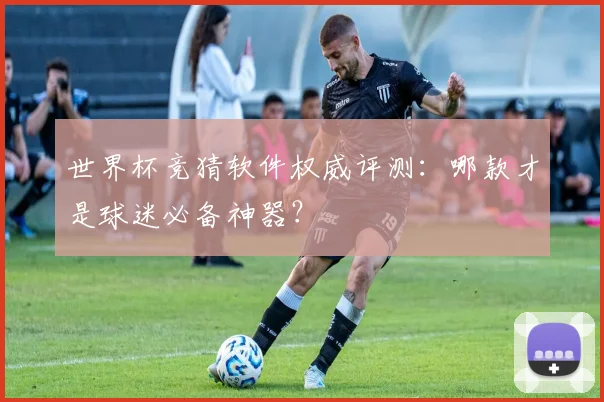 世界杯竞猜软件权威评测：哪款才是球迷必备神器？