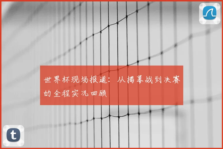 世界杯现场报道：从揭幕战到决赛的全程实况回顾