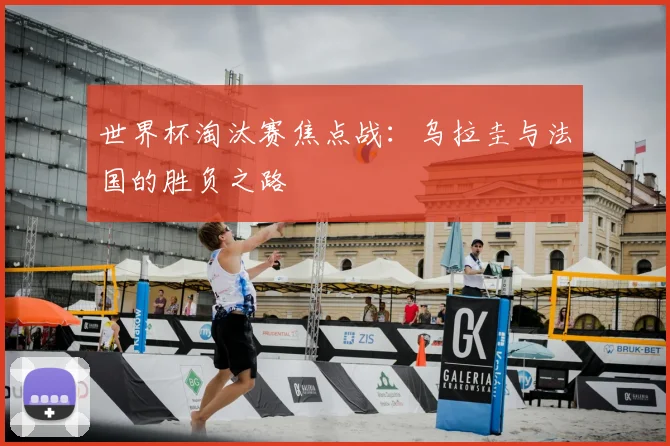 世界杯淘汰赛焦点战：乌拉圭与法国的胜负之路