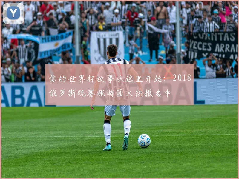 你的世界杯故事从这里开始：2018俄罗斯观赛旅游团火热报名中
