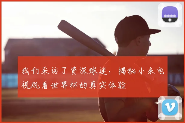 我们采访了资深球迷，揭秘小米电视观看世界杯的真实体验